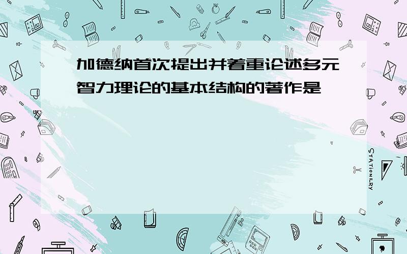 加德纳首次提出并着重论述多元智力理论的基本结构的著作是