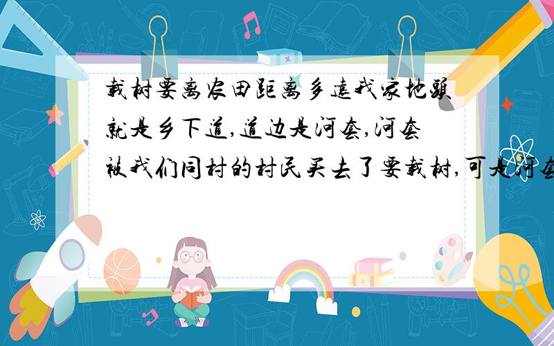 载树要离农田距离多远我家地头就是乡下道,道边是河套,河套被我们同村的村民买去了要载树,可是河套边离我的地头只有5米左右呀,他这样载树合法么?