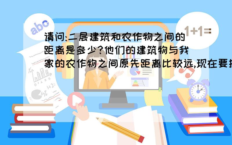 请问:二层建筑和农作物之间的距离是多少?他们的建筑物与我家的农作物之间原先距离比较远,现在要拆了重建,而且要占用一部分集体的土地,这样一来,我家农作物就没有了阳光和雨露,农作物