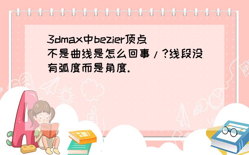 3dmax中bezier顶点不是曲线是怎么回事/?线段没有弧度而是角度.