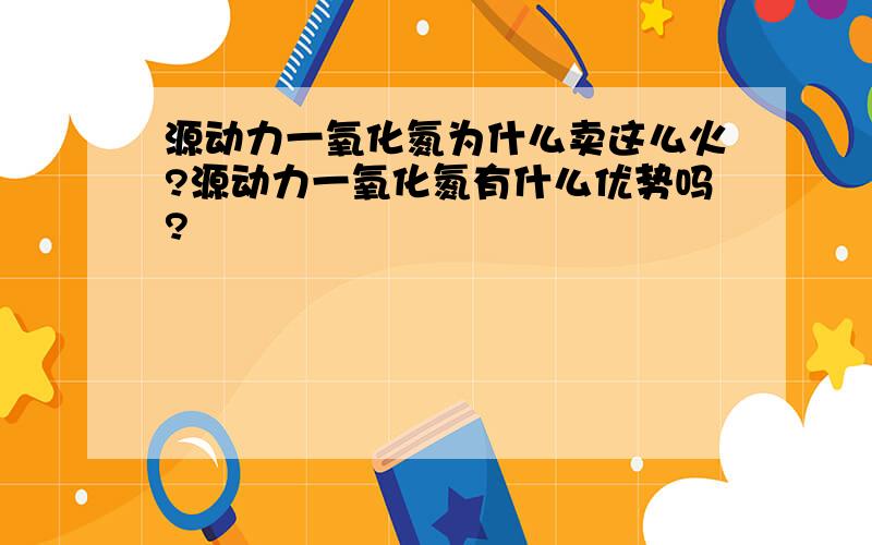 源动力一氧化氮为什么卖这么火?源动力一氧化氮有什么优势吗?