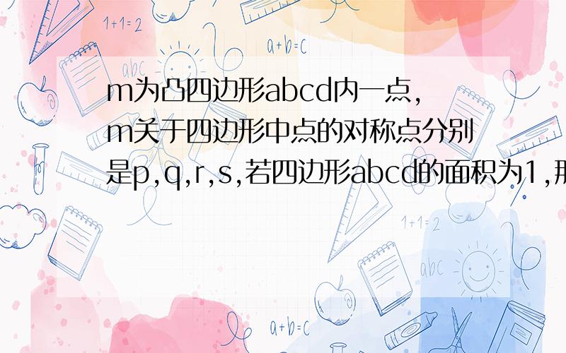 m为凸四边形abcd内一点,m关于四边形中点的对称点分别是p,q,r,s,若四边形abcd的面积为1,那么四边形pq今天就要 有奖金 JJJJJJJJJJJJJJJJJJJJ