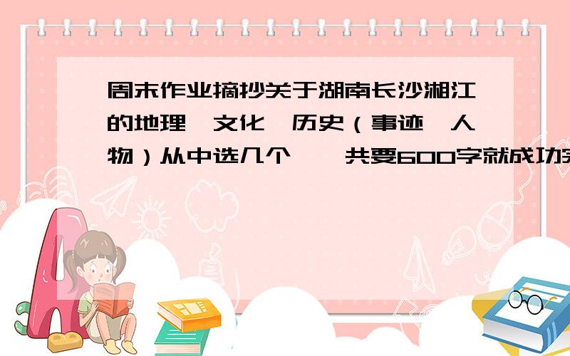 周末作业摘抄关于湖南长沙湘江的地理,文化,历史（事迹、人物）从中选几个,一共要600字就成功完成任务. =-=                                                           完成任务、刻不容缓.