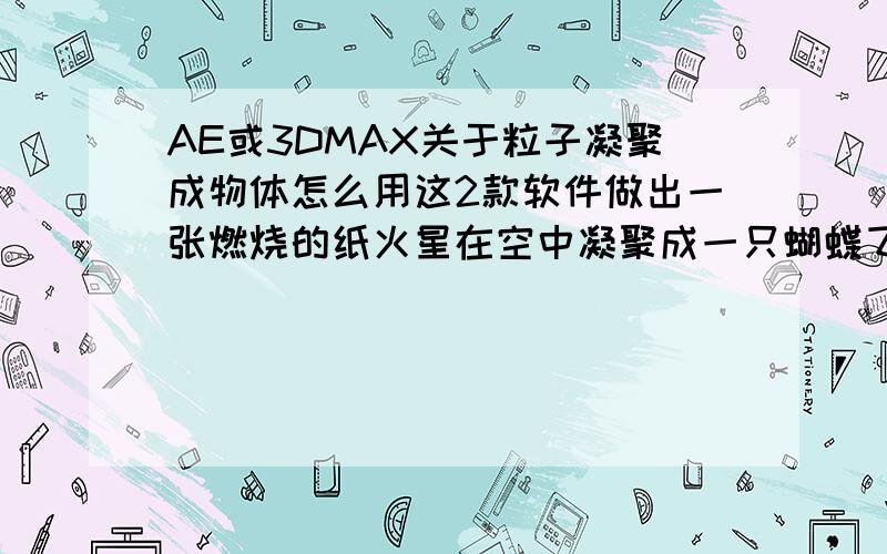 AE或3DMAX关于粒子凝聚成物体怎么用这2款软件做出一张燃烧的纸火星在空中凝聚成一只蝴蝶飞走,给点思路或者有知道相关教程的发一下吧,