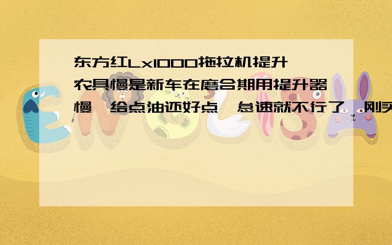 东方红Lx1000拖拉机提升农具慢是新车在磨合期用提升器慢,给点油还好点,怠速就不行了,刚买回来时提升没问题 诉求