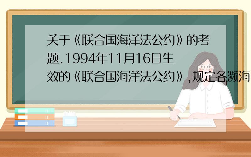 关于《联合国海洋法公约》的考题.1994年11月16日生效的《联合国海洋法公约》,规定各濒海国可有12海里领海,24海里毗连区,200海里专属经济区,最多可达（ ）海里的大陆架.（ ）A.300 B.710 C.730 D.