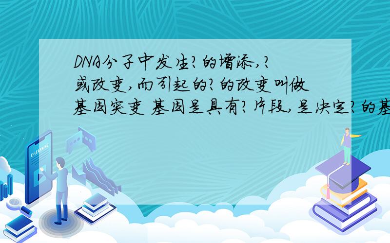 DNA分子中发生?的增添,?或改变,而引起的?的改变叫做基因突变 基因是具有?片段,是决定?的基本单位.