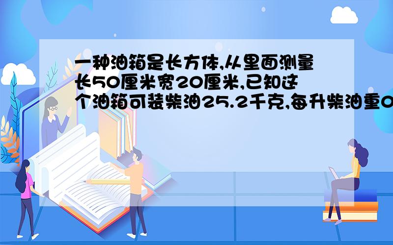 一种油箱是长方体,从里面测量长50厘米宽20厘米,已知这个油箱可装柴油25.2千克,每升柴油重0.84千克、这个油箱高多少