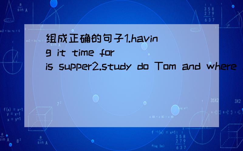 组成正确的句子1.having it time for is supper2.study do Tom and where Jack3.enjoy you did music loud4.feed time elephants you the what do