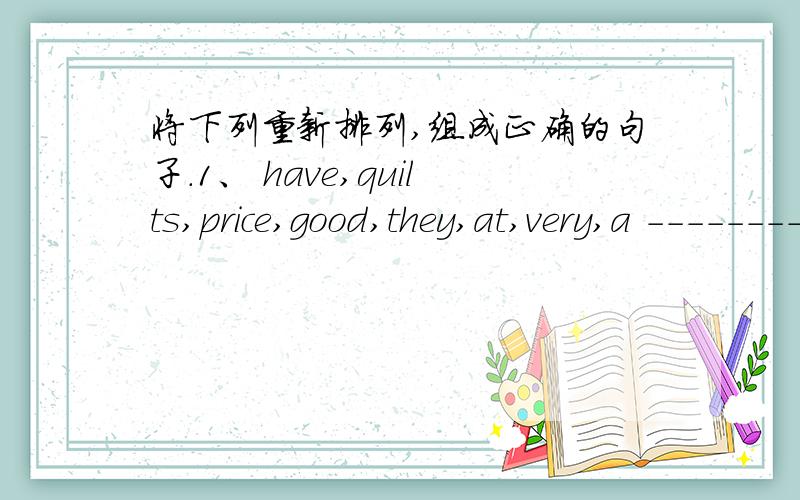 将下列重新排列,组成正确的句子.1、 have,quilts,price,good,they,at,very,a ------------------------------------------------.2、does,what,movies,kind,like,of,he--------------------------------------------------?3、at,do,Music Festival,ha