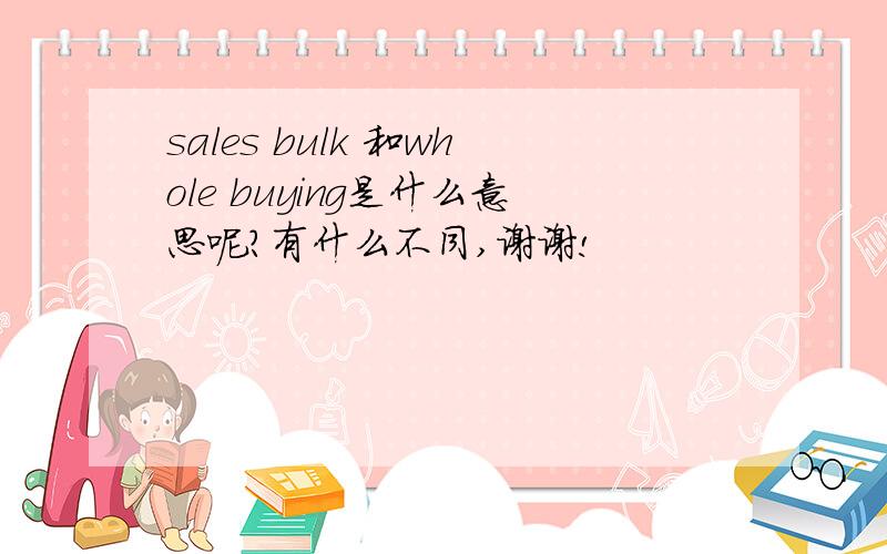 sales bulk 和whole buying是什么意思呢?有什么不同,谢谢!