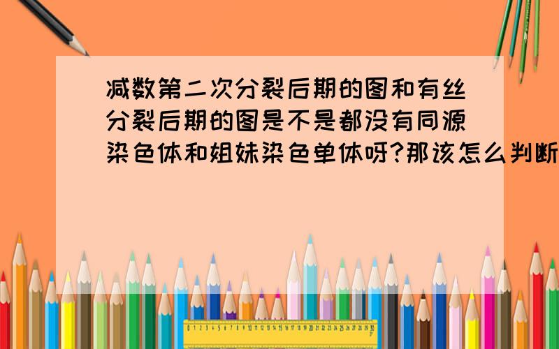 减数第二次分裂后期的图和有丝分裂后期的图是不是都没有同源染色体和姐妹染色单体呀?那该怎么判断呀?减数第二次分裂后期的图和有丝分裂后期的图是不是都没有同源染色体和姐妹染色