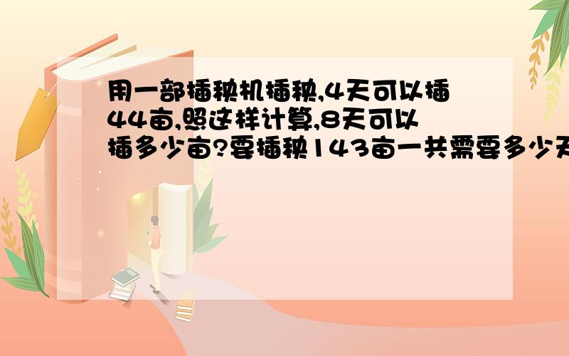 用一部插秧机插秧,4天可以插44亩,照这样计算,8天可以插多少亩?要插秧143亩一共需要多少天?