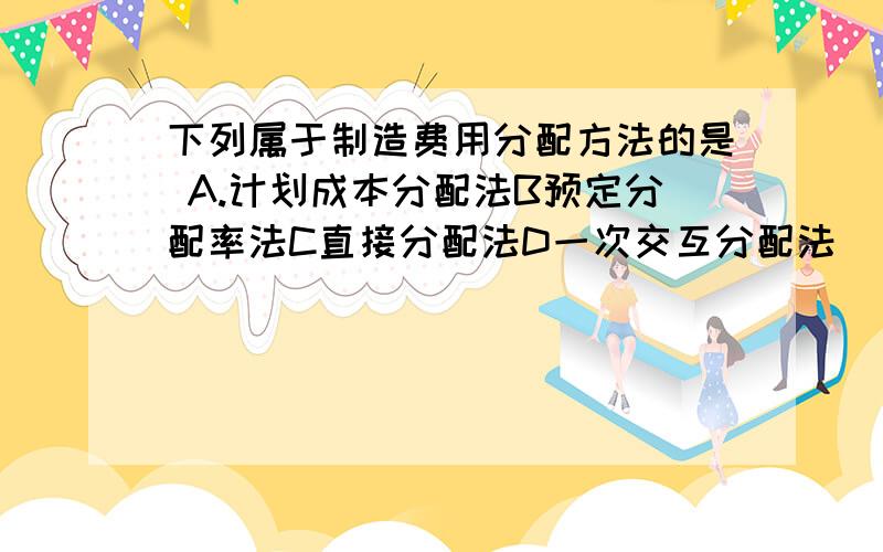 下列属于制造费用分配方法的是 A.计划成本分配法B预定分配率法C直接分配法D一次交互分配法