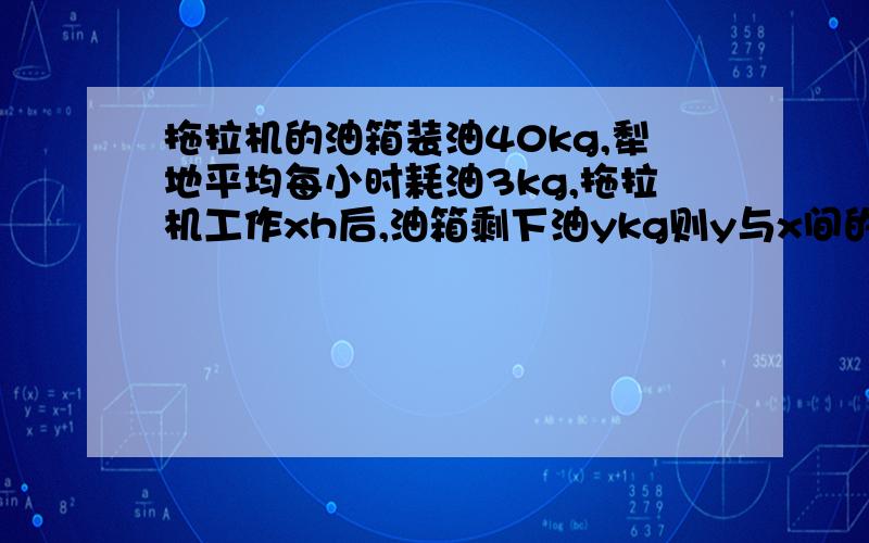 拖拉机的油箱装油40kg,犁地平均每小时耗油3kg,拖拉机工作xh后,油箱剩下油ykg则y与x间的函数关系式是什么急