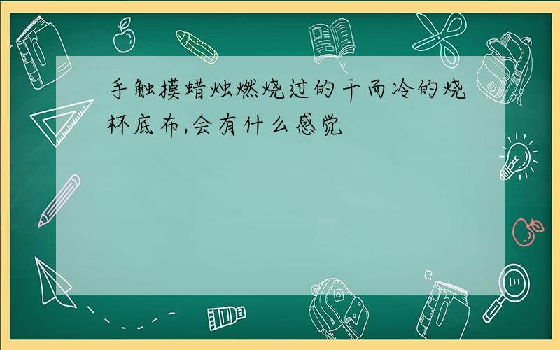 手触摸蜡烛燃烧过的干而冷的烧杯底布,会有什么感觉