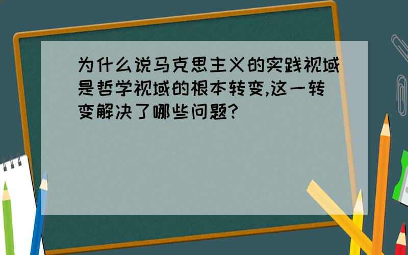 为什么说马克思主义的实践视域是哲学视域的根本转变,这一转变解决了哪些问题?