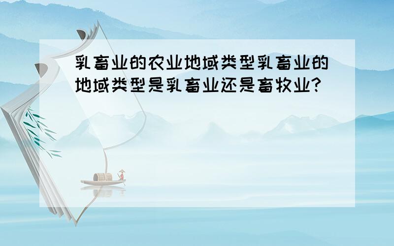 乳畜业的农业地域类型乳畜业的地域类型是乳畜业还是畜牧业?