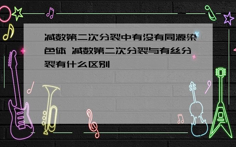 减数第二次分裂中有没有同源染色体 减数第二次分裂与有丝分裂有什么区别