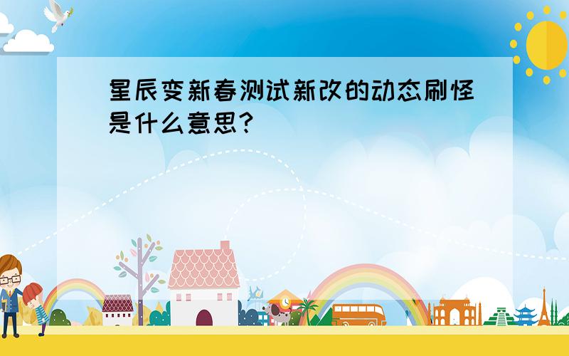 星辰变新春测试新改的动态刷怪是什么意思?