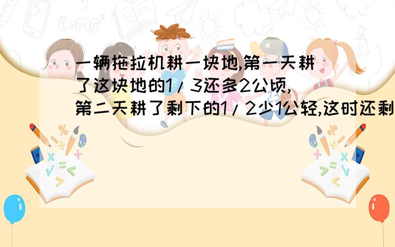 一辆拖拉机耕一块地,第一天耕了这块地的1/3还多2公顷,第二天耕了剩下的1/2少1公轻,这时还剩下38公顷没----耕完,这片地共有多少公顷?（解方程）