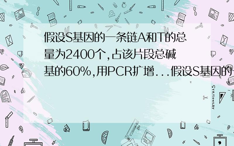 假设S基因的一条链A和T的总量为2400个,占该片段总碱基的60%,用PCR扩增...假设S基因的一条链A和T的总量为2400个,占该片段总碱基的60%,用PCR扩增该基因,该基因复制n次共要dGTP几个.（麻烦详细点,