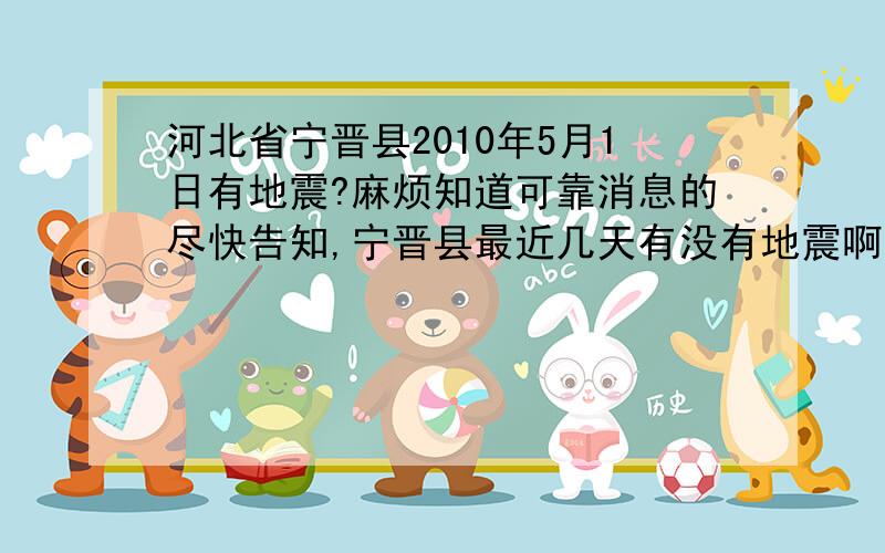 河北省宁晋县2010年5月1日有地震?麻烦知道可靠消息的尽快告知,宁晋县最近几天有没有地震啊?