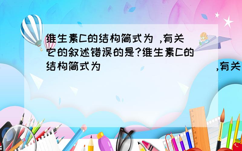 维生素C的结构简式为 ,有关它的叙述错误的是?维生素C的结构简式为                    ,有关它的叙述错误的是A．是一个环状的酯类化合物           B．易起氧化及加成反应C．易溶于水