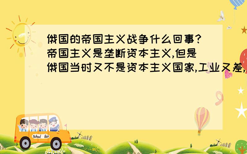 俄国的帝国主义战争什么回事?帝国主义是垄断资本主义,但是俄国当时又不是资本主义国家,工业又差,怎么发展垄断资本主义?工人和士兵明明是无产阶级,怎么进行的二月革命是资产阶级革命?