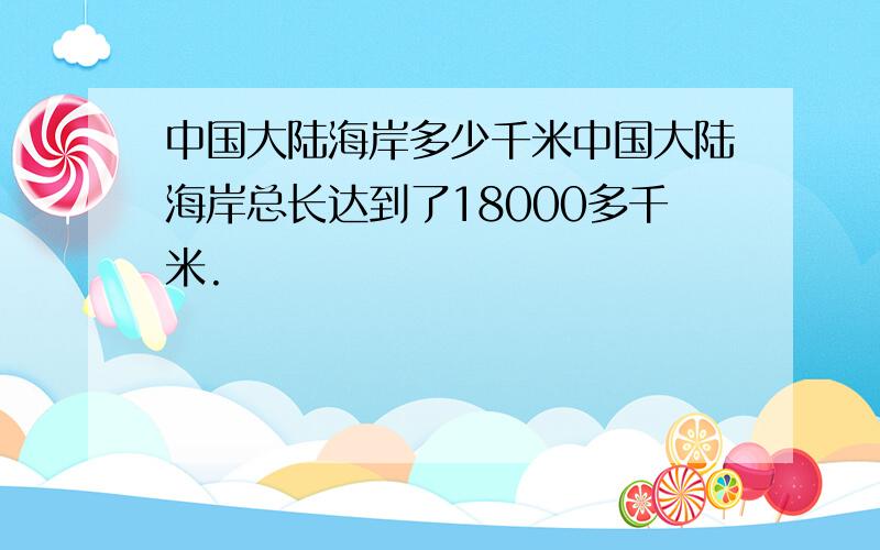 中国大陆海岸多少千米中国大陆海岸总长达到了18000多千米.