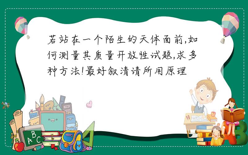 若站在一个陌生的天体面前,如何测量其质量开放性试题,求多种方法!最好叙清请所用原理