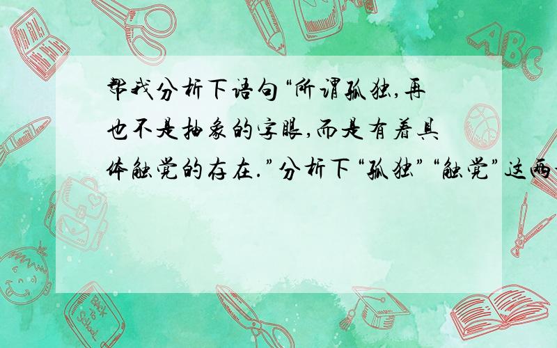 帮我分析下语句“所谓孤独,再也不是抽象的字眼,而是有着具体触觉的存在.”分析下“孤独”“触觉”这两个是孤独怎么“触”的到？