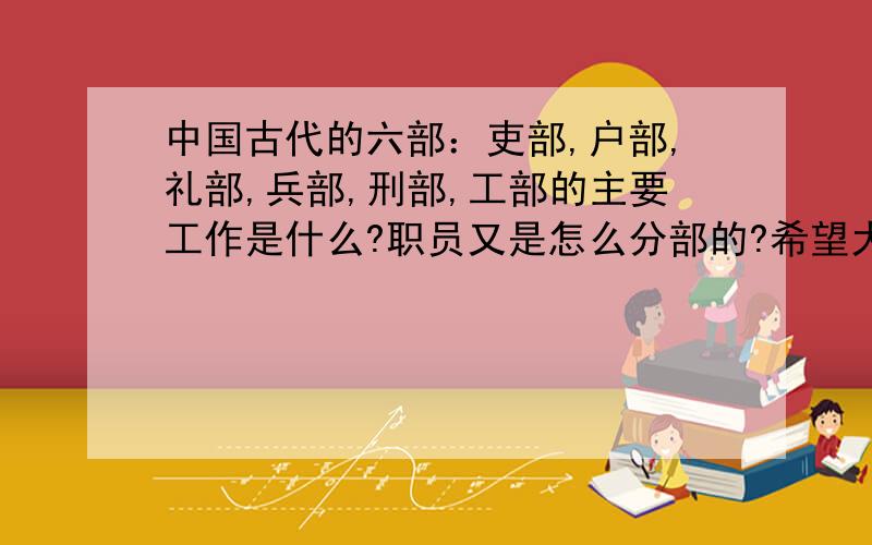 中国古代的六部：吏部,户部,礼部,兵部,刑部,工部的主要工作是什么?职员又是怎么分部的?希望大家能答得完整些