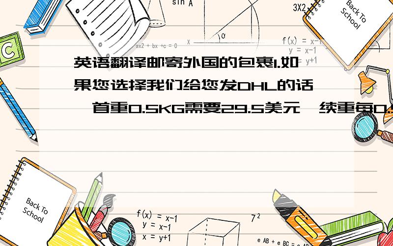 英语翻译邮寄外国的包裹1.如果您选择我们给您发DHL的话,首重0.5KG需要29.5美元,续重每0.5KG需要6.3美元.