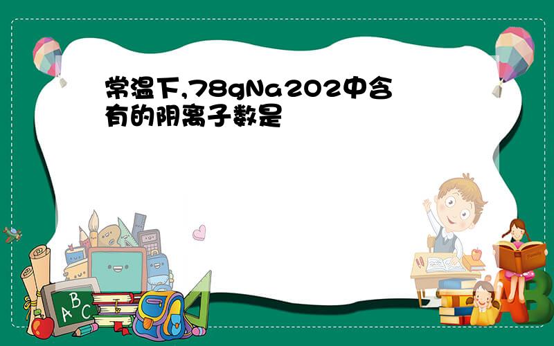 常温下,78gNa2O2中含有的阴离子数是