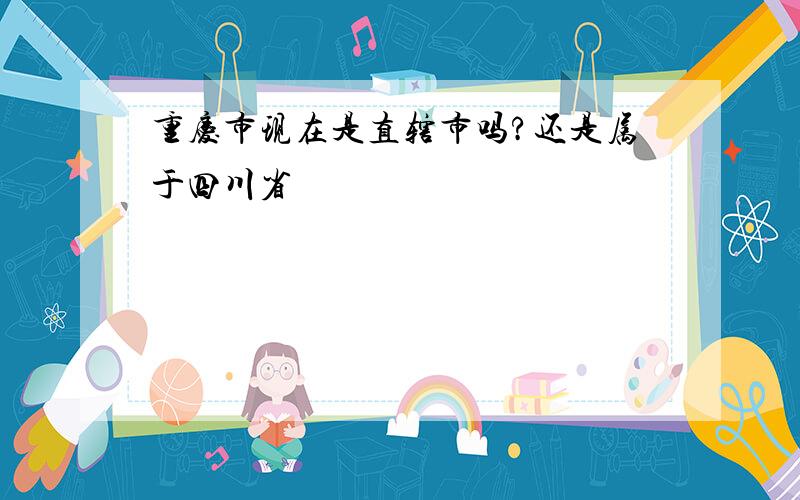 重庆市现在是直辖市吗?还是属于四川省