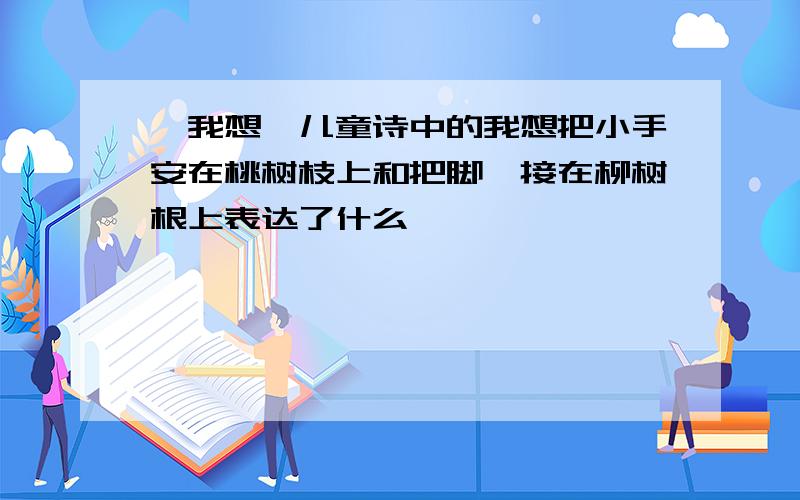 《我想》儿童诗中的我想把小手安在桃树枝上和把脚丫接在柳树根上表达了什么