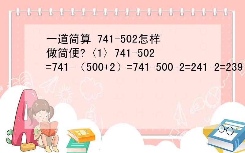 一道简算 741-502怎样做简便?〈1〉741-502=741-（500+2）=741-500-2=241-2=239〈2〉741-502=741-（501+1）=741-501-1=240-1=239选1或2