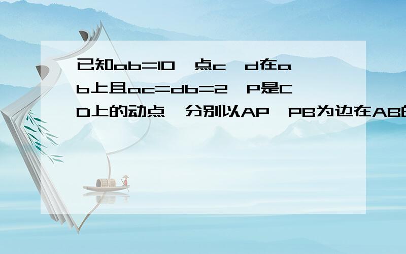 已知ab=10,点c,d在ab上且ac=db=2,P是CD上的动点,分别以AP,PB为边在AB的同侧做等边三角形AEP和等边三角