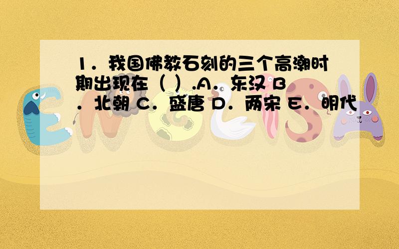 1．我国佛教石刻的三个高潮时期出现在（ ）.A．东汉 B．北朝 C．盛唐 D．两宋 E．明代