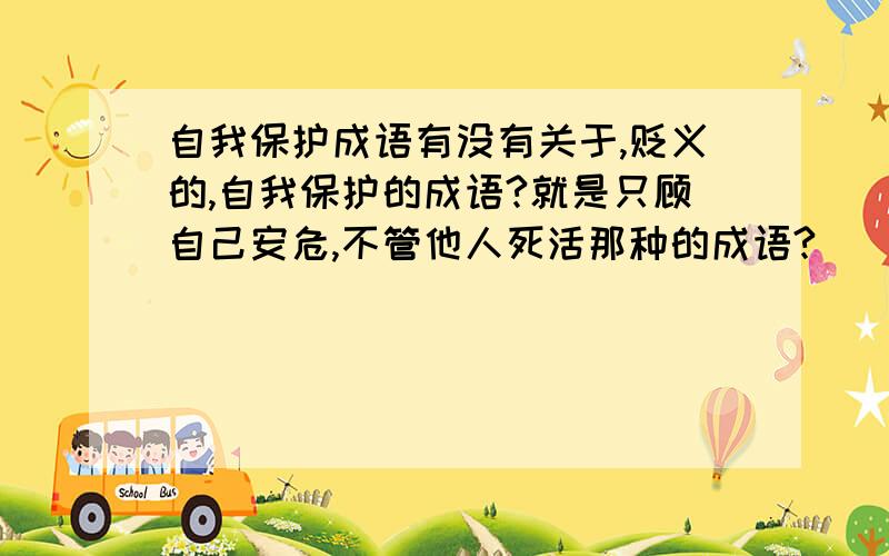 自我保护成语有没有关于,贬义的,自我保护的成语?就是只顾自己安危,不管他人死活那种的成语?