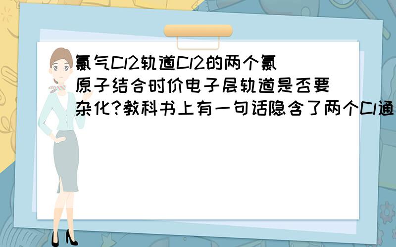 氯气Cl2轨道Cl2的两个氯原子结合时价电子层轨道是否要杂化?教科书上有一句话隐含了两个Cl通过p轨道直接形成σ键.但我觉得两个氯原子经过sp3杂化后能量更低更稳定,也更符合VSEPR理论.请问