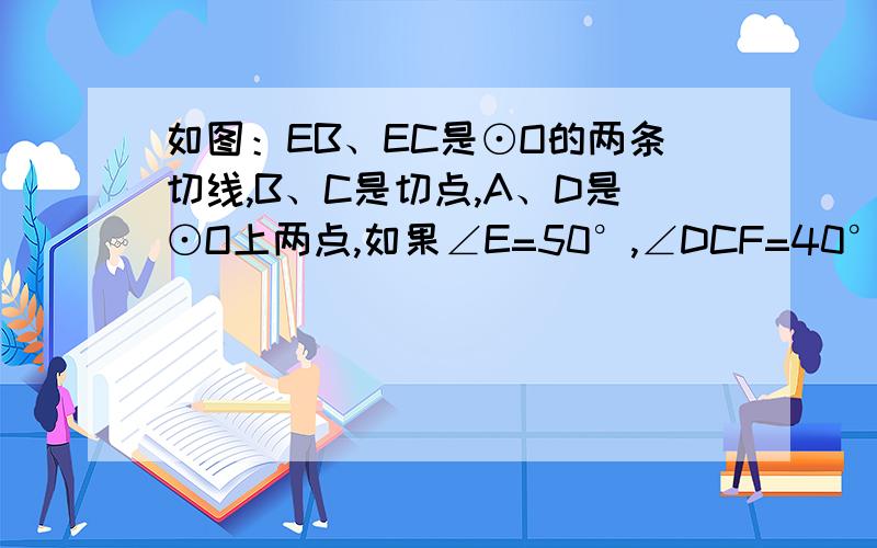 如图：EB、EC是⊙O的两条切线,B、C是切点,A、D是⊙O上两点,如果∠E=50°,∠DCF=40°,则∠A的度数是95如图,AB为圆O的直径,CA⊥AB,CD=1cm,DB=3cm,则AB=