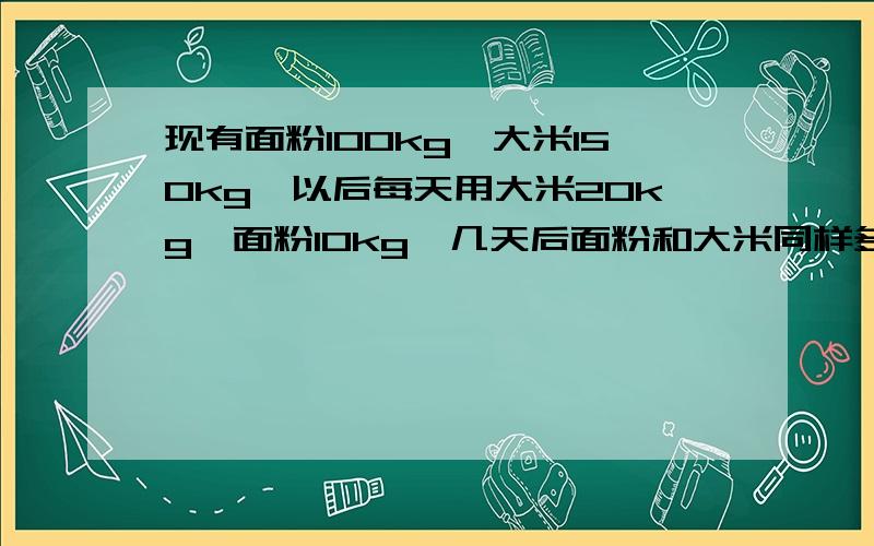 现有面粉100kg,大米150kg,以后每天用大米20kg、面粉10kg,几天后面粉和大米同样多?