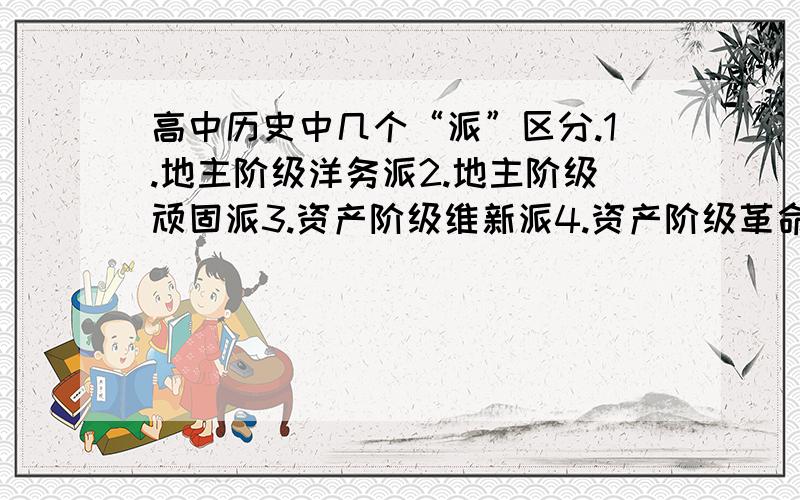 高中历史中几个“派”区分.1.地主阶级洋务派2.地主阶级顽固派3.资产阶级维新派4.资产阶级革命派讲一下四者产生时期以及各自相关历史事件.谢谢.