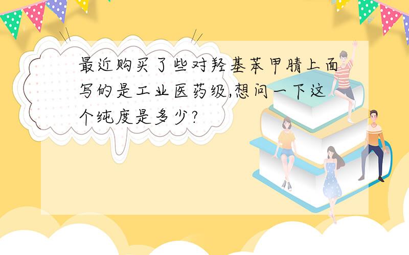 最近购买了些对羟基苯甲腈上面写的是工业医药级,想问一下这个纯度是多少?