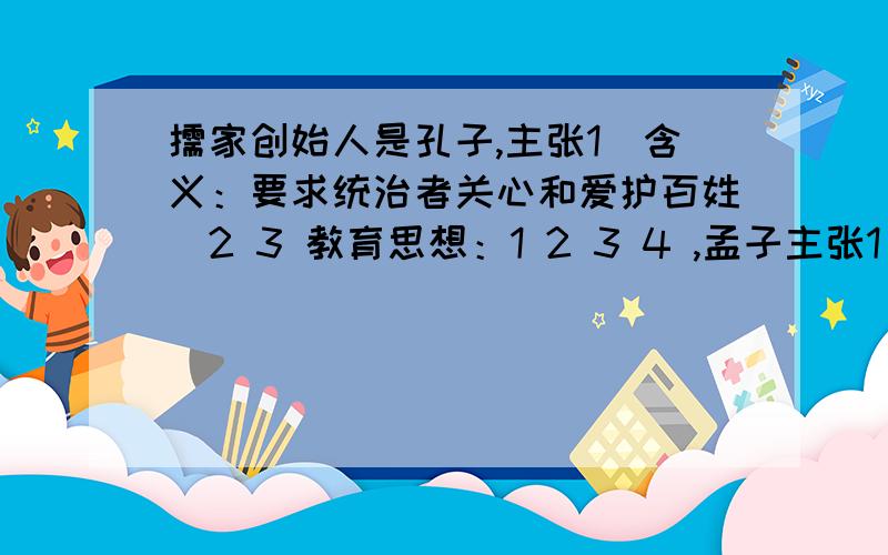 儒家创始人是孔子,主张1（含义：要求统治者关心和爱护百姓）2 3 教育思想：1 2 3 4 ,孟子主张1 2 3 富贵不能淫贫贱不能移威武不能屈.道家创始人老子,他的主张1————,要求人们顺应自然,