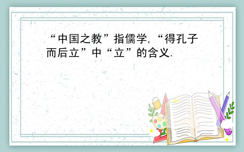 “中国之教”指儒学,“得孔子而后立”中“立”的含义.