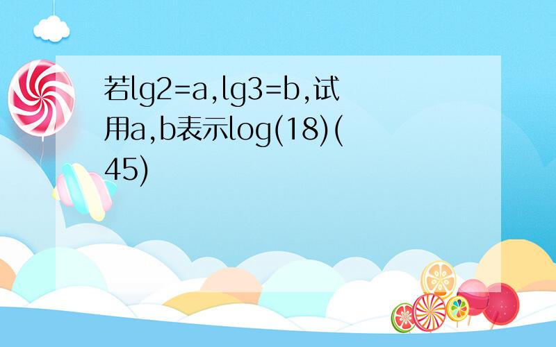 若lg2=a,lg3=b,试用a,b表示log(18)(45)