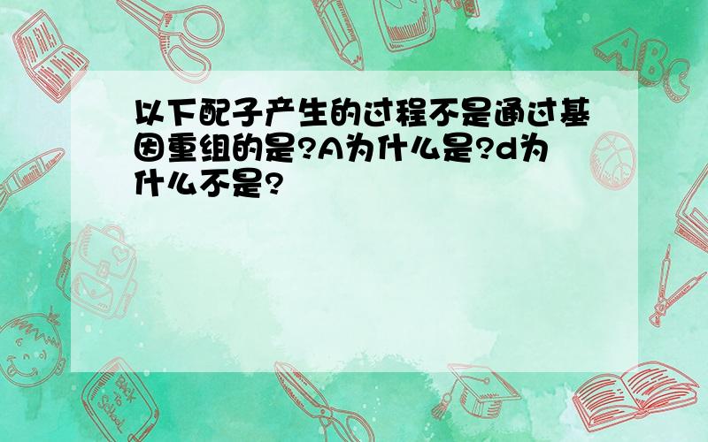 以下配子产生的过程不是通过基因重组的是?A为什么是?d为什么不是?